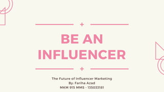 BE AN
INFLUENCER
The Future of Influencer Marketing
By: Fariha Azad
MKM 915 MMS - 135033181
 