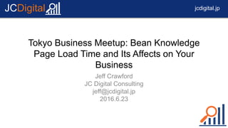 jcdigital.jpJCDigital
Tokyo Business Meetup: Bean Knowledge
Page Load Time and Its Affects on Your
Business
Jeff Crawford
JC Digital Consulting
jeff@jcdigital.jp
2016.6.23
 