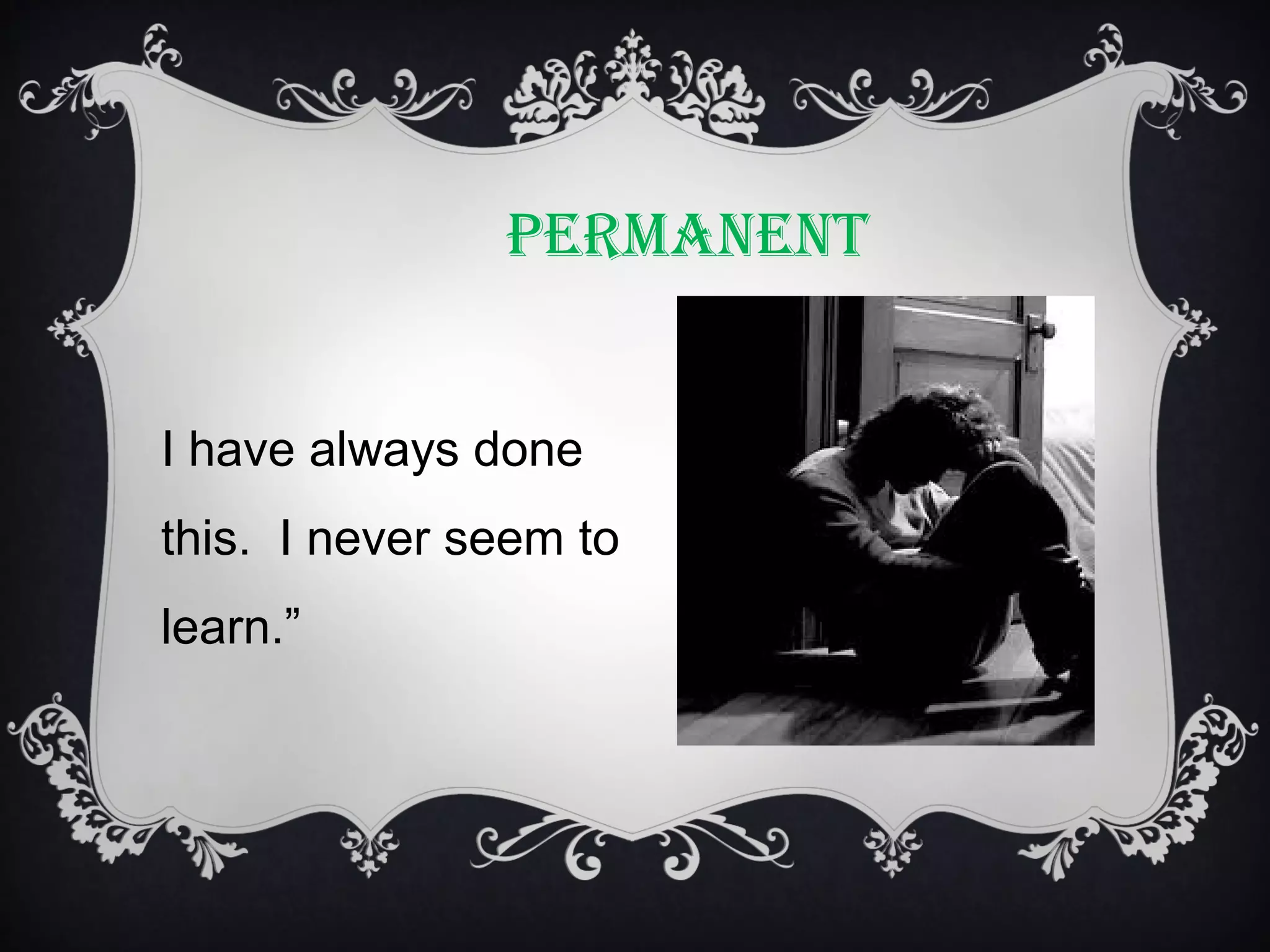 PERMANENT
I have always done
this. I never seem to
learn.”

 
