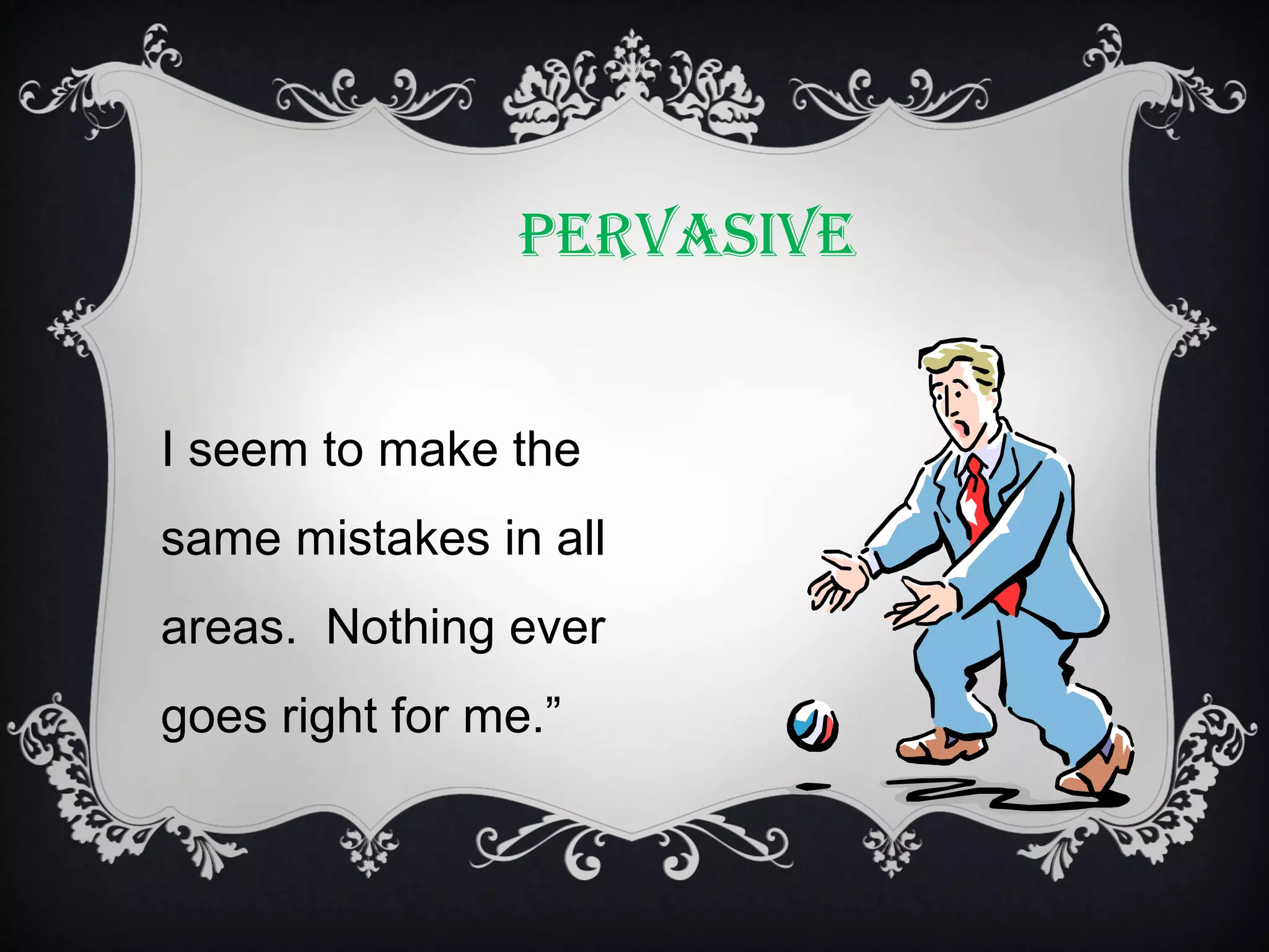 PERVASIVE
I seem to make the
same mistakes in all
areas. Nothing ever
goes right for me.”

 