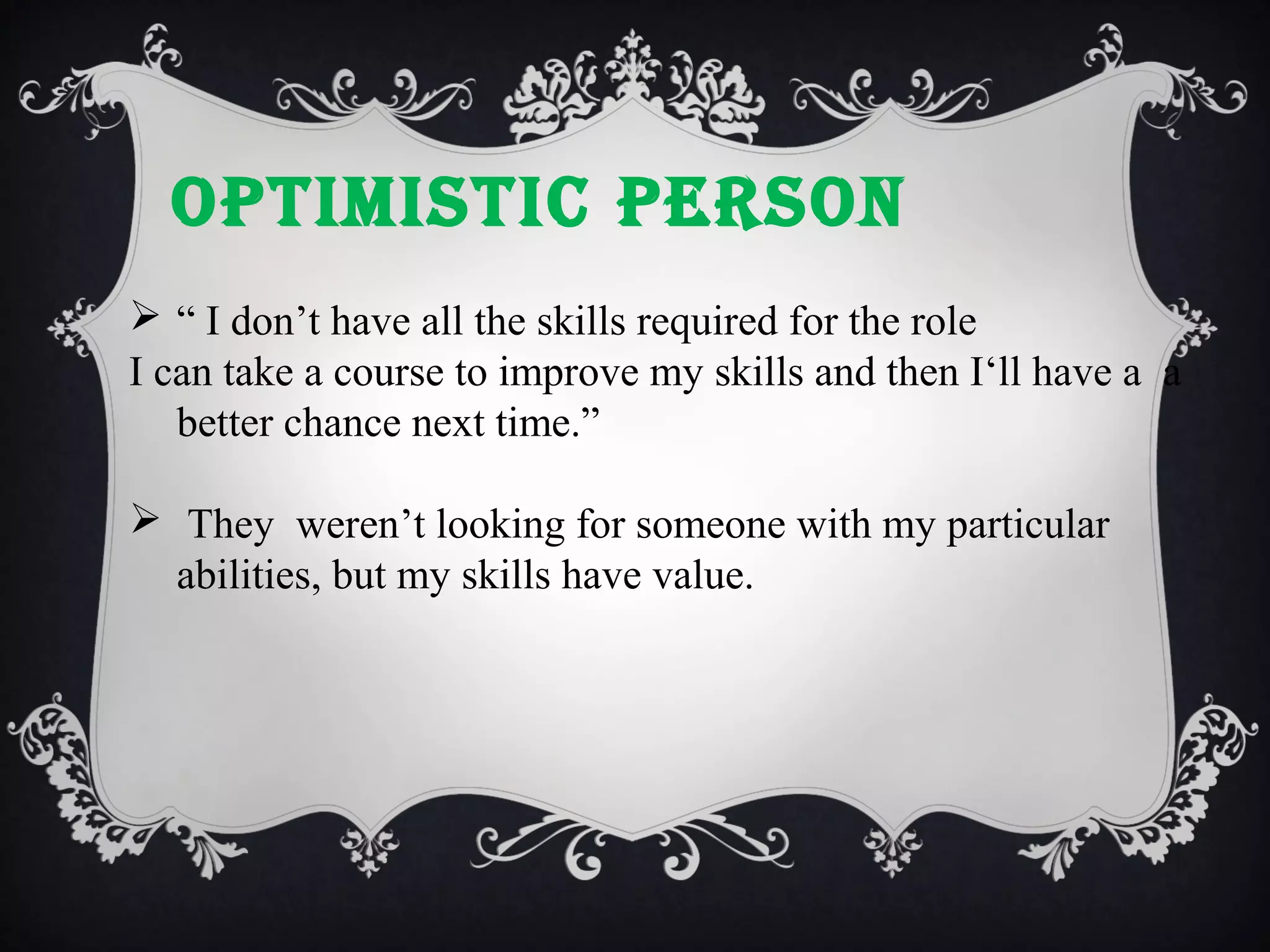 OPTIMISTIc PERSON
 “ I don’t have all the skills required for the role
I can take a course to improve my skills and then I‘ll have a a
better chance next time.”
 They weren’t looking for someone with my particular
abilities, but my skills have value.

 