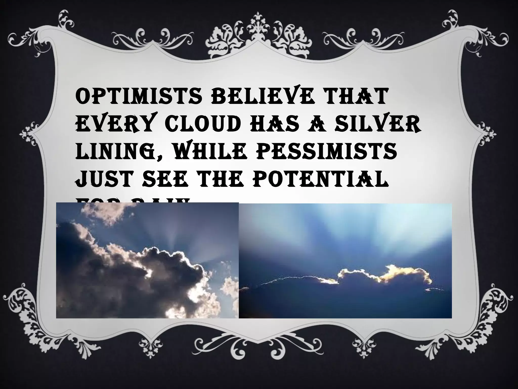 optImIsts belIeve that
every cloud has a sIlver
lInIng, whIle pessImIsts
just see the potentIal
for raIn.

 