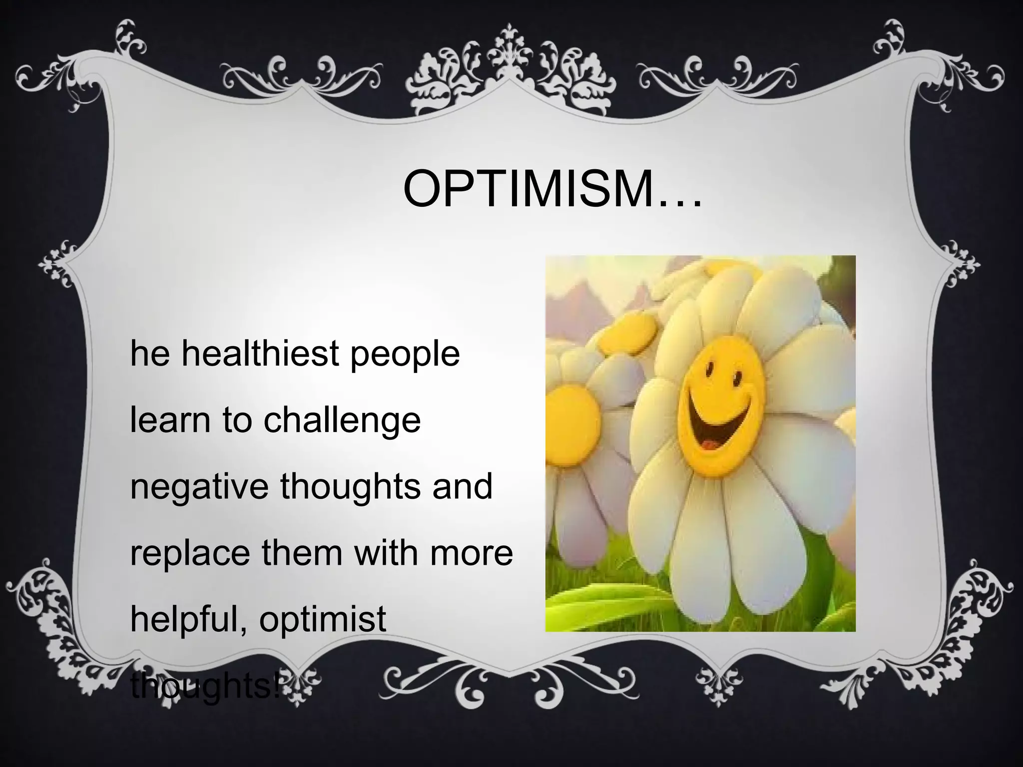 OPTIMISM…
he healthiest people
learn to challenge
negative thoughts and
replace them with more
helpful, optimist
thoughts!

 