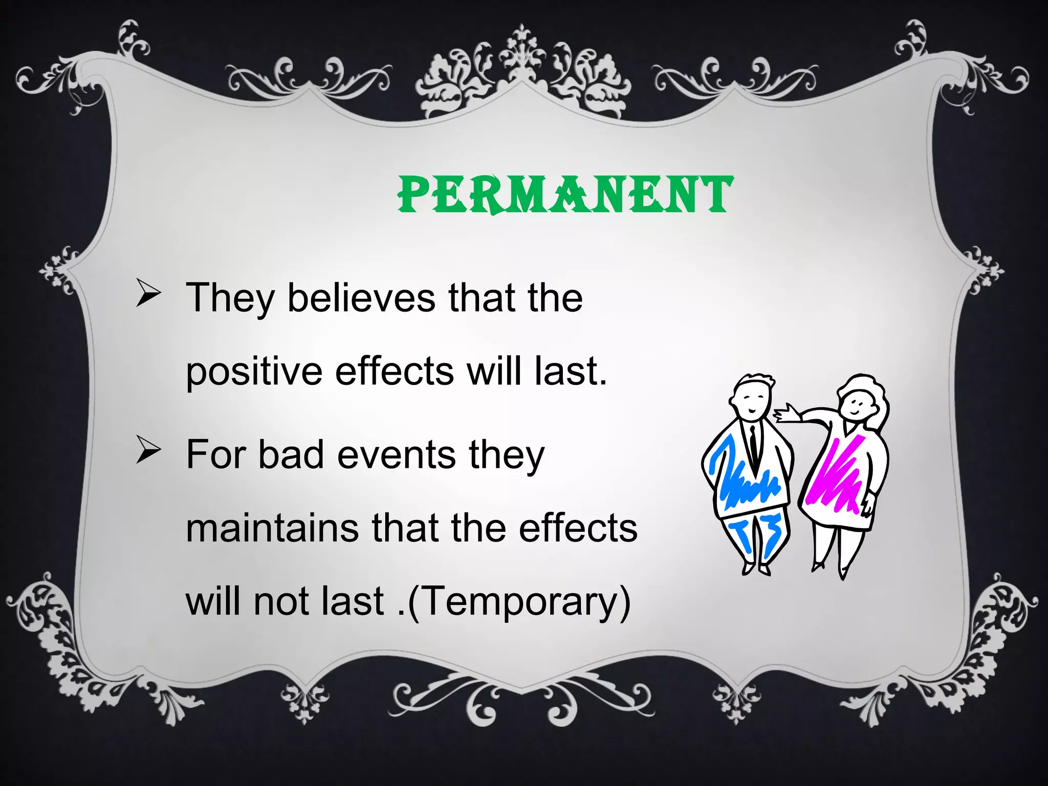 PERMANENT
 They believes that the
positive effects will last.
 For bad events they
maintains that the effects
will not last .(Temporary)

 