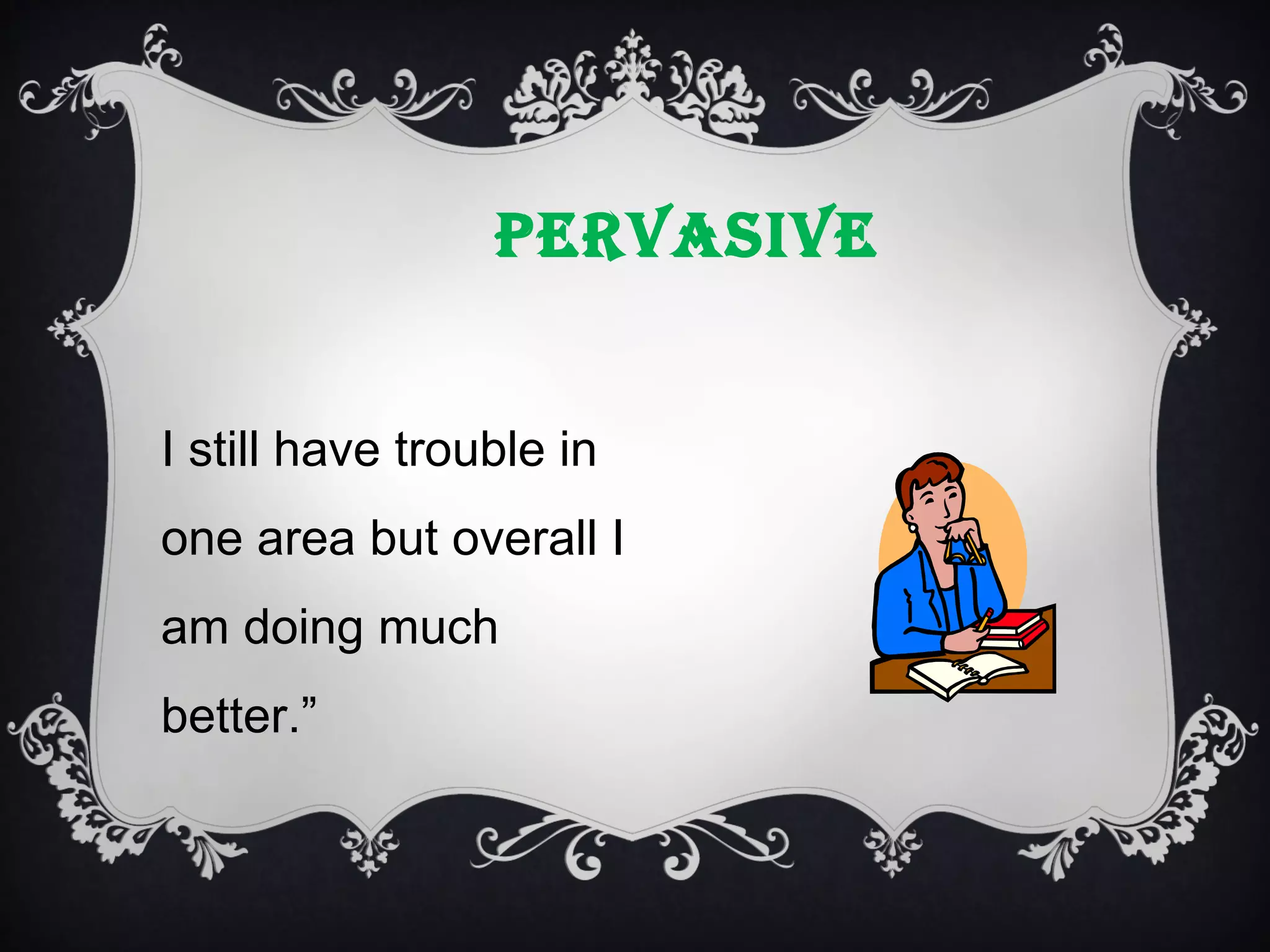 PERVASIVE
I still have trouble in
one area but overall I
am doing much
better.”

 