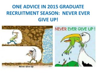 ONE ADVICE IN 2015 GRADUATE 
RECRUITMENT SEASON: NEVER EVER 
GIVE UP! 
 
