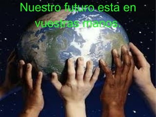 Nuestro futuro esta en vuestras manos.