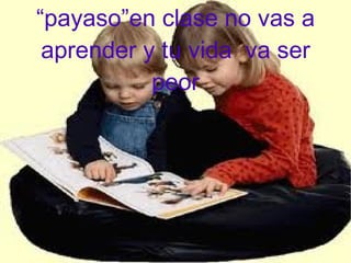 Aprende que siendo un “payaso”en clase no vas a aprender y tu vida va ser peor
