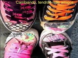 Cambiando, tendrás más amigos.