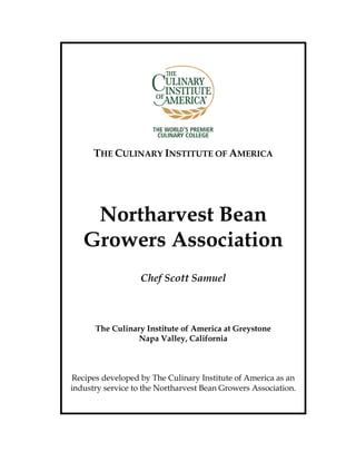 THE CULINARY INSTITUTE OF AMERICA
Northarvest Bean
Growers Association
Chef Scott Samuel
The Culinary Institute of America at Greystone
Napa Valley, California
Recipes developed by The Culinary Institute of America as an
industry service to the Northarvest Bean Growers Association.
 