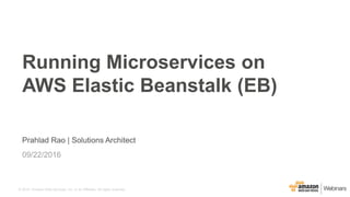 © 2015, Amazon Web Services, Inc. or its Affiliates. All rights reserved.
Prahlad Rao | Solutions Architect
09/22/2016
Running Microservices on
AWS Elastic Beanstalk (EB)
 