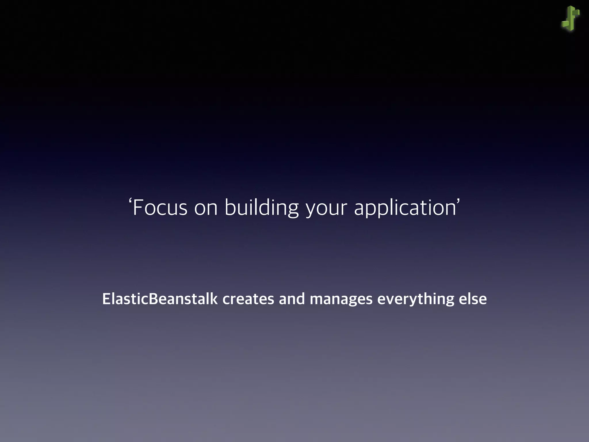 ElasticBeanstalk creates and manages everything else
‘Focus on building your application’
 