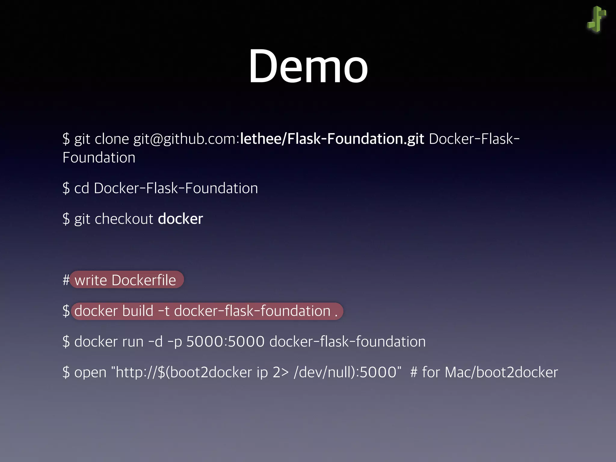 Demo
$ git clone git@github.com:lethee/Flask-Foundation.git Docker-Flask-
Foundation
$ cd Docker-Flask-Foundation
$ git checkout docker
# write Dockerfile
$ docker build -t docker-flask-foundation .
$ docker run -d -p 5000:5000 docker-flask-foundation
$ open "http://$(boot2docker ip 2> /dev/null):5000" # for Mac/boot2docker
 