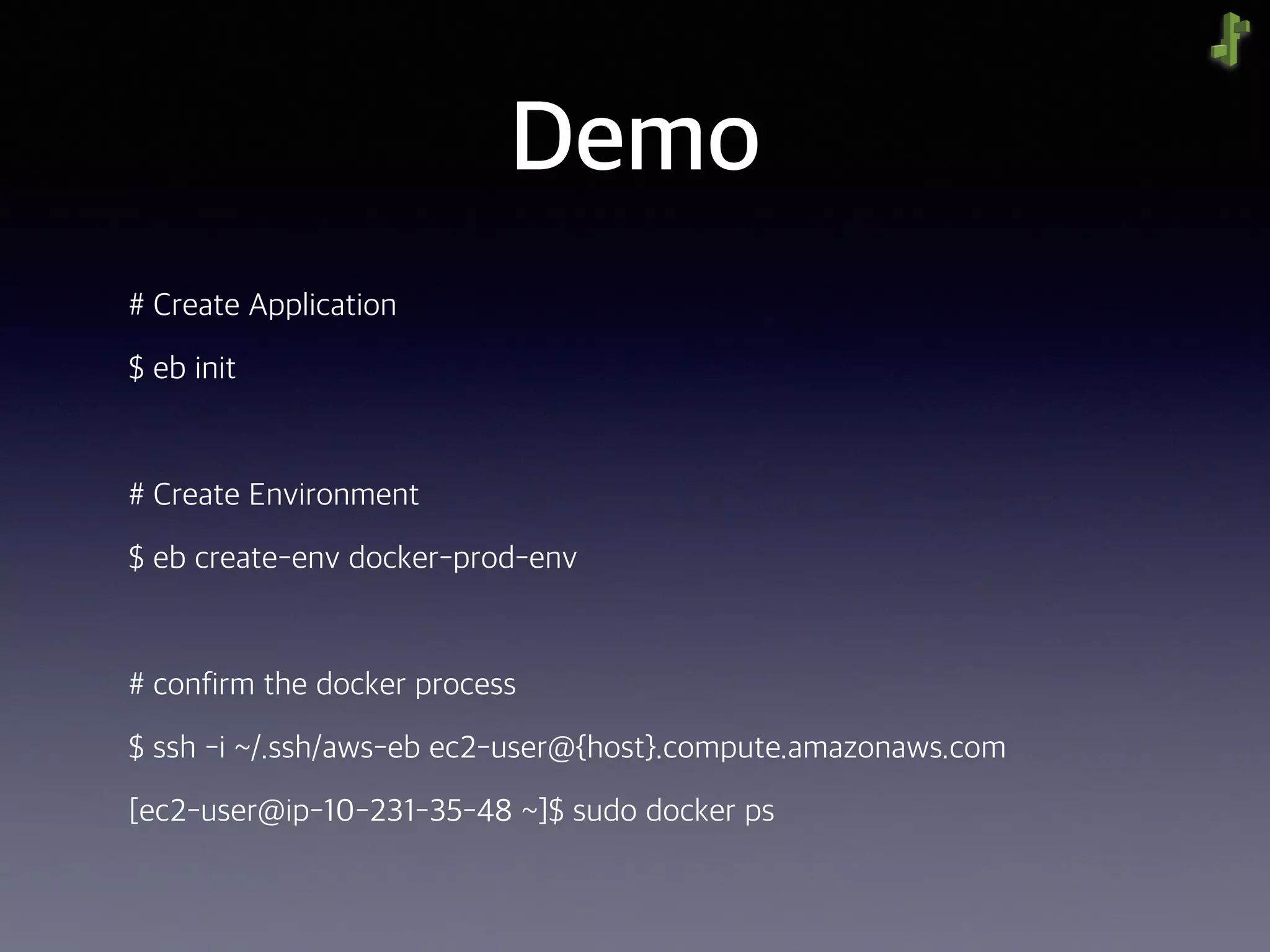 Demo
# Create Application
$ eb init
# Create Environment
$ eb create-env docker-prod-env
# confirm the docker process
$ ssh -i ~/.ssh/aws-eb ec2-user@{host}.compute.amazonaws.com
[ec2-user@ip-10-231-35-48 ~]$ sudo docker ps
 