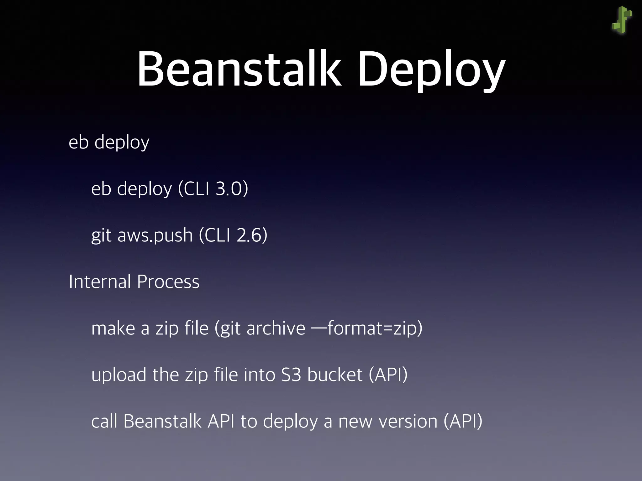 Beanstalk Deploy
eb deploy
eb deploy (CLI 3.0)
git aws.push (CLI 2.6)
Internal Process
make a zip file (git archive —format=zip)
upload the zip file into S3 bucket (API)
call Beanstalk API to deploy a new version (API)
 