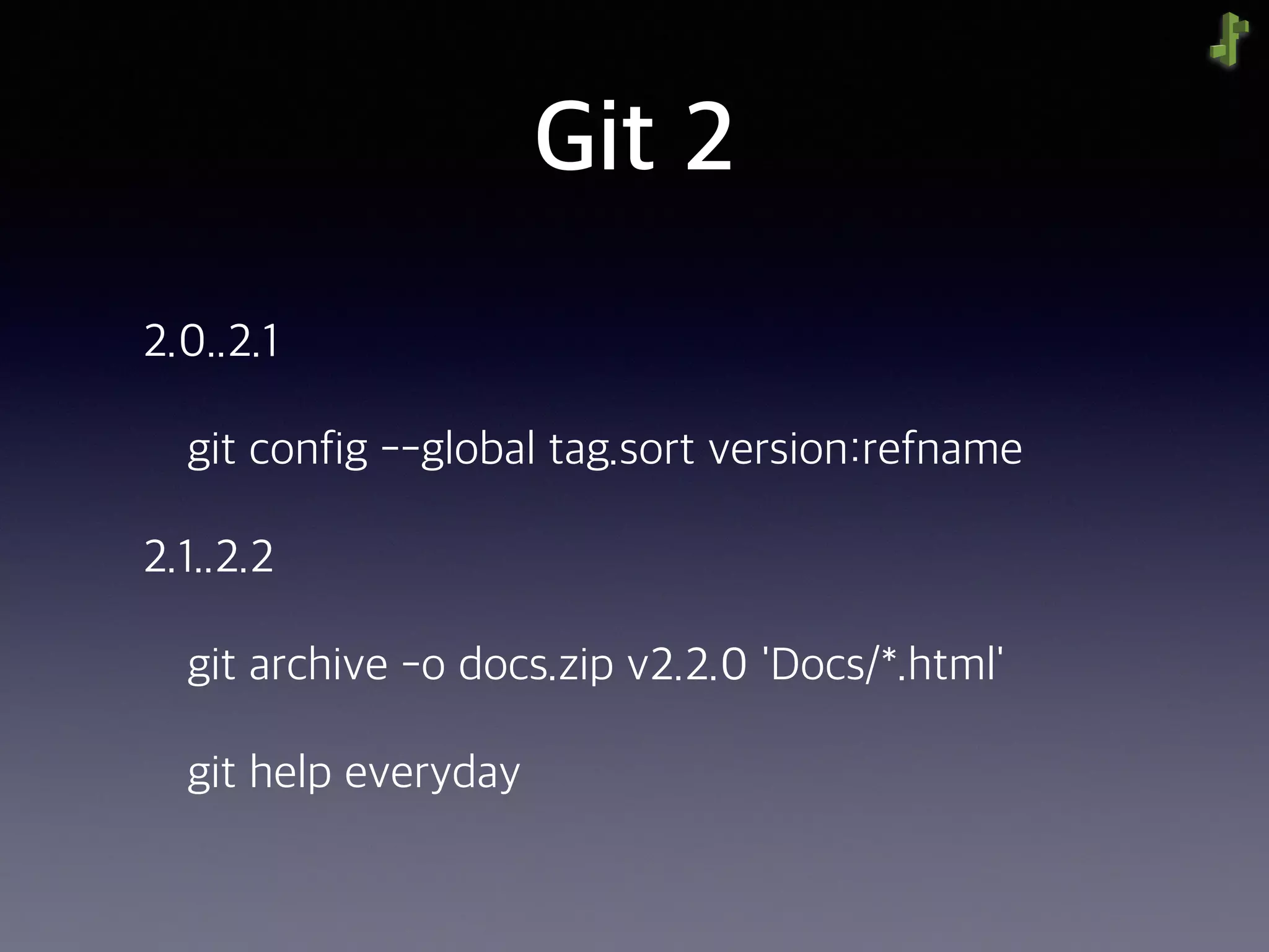 Git 2
2.0..2.1
git config --global tag.sort version:refname
2.1..2.2
git archive -o docs.zip v2.2.0 'Docs/*.html'
git help everyday
 