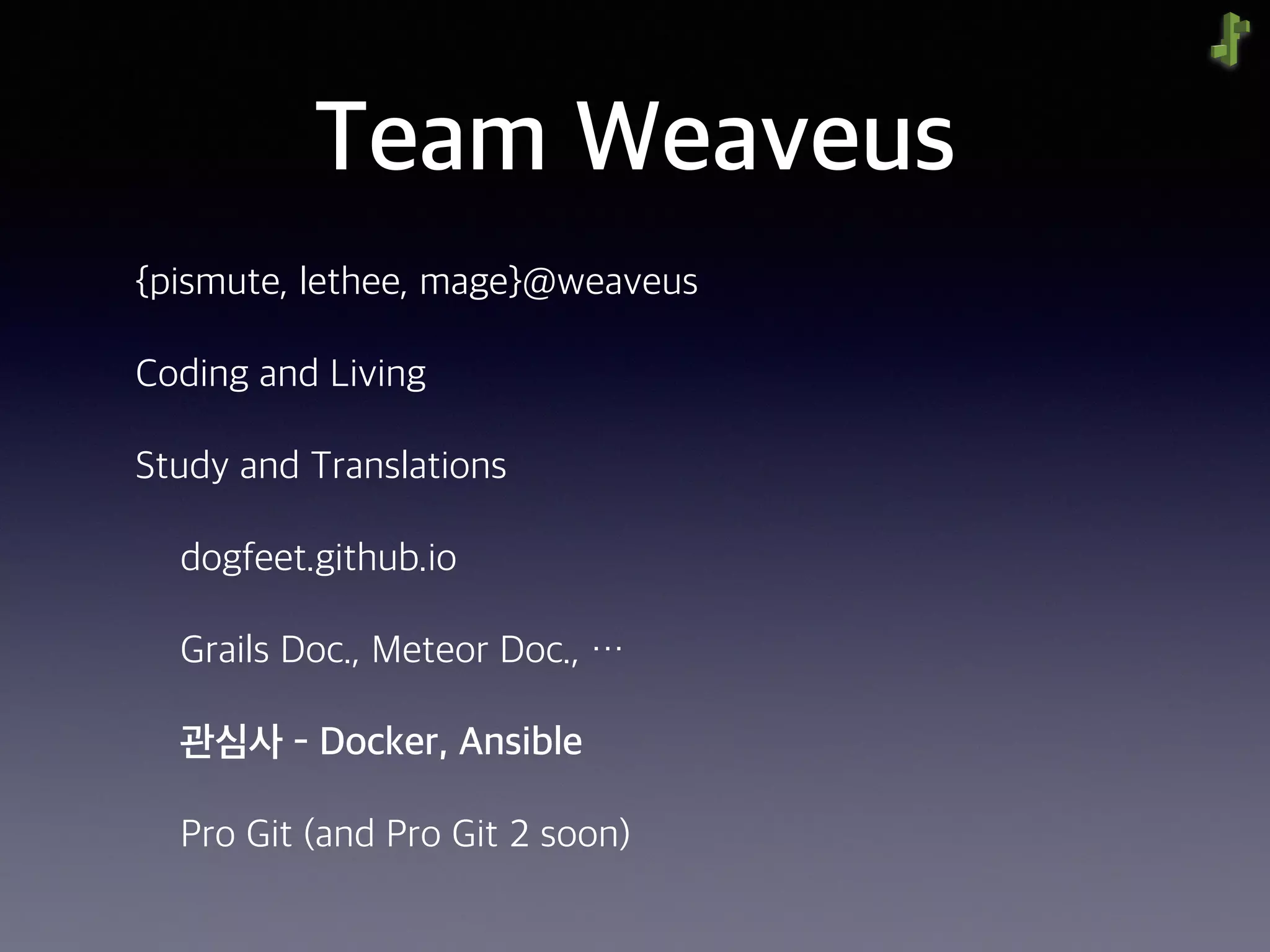 Team Weaveus
{pismute, lethee, mage}@weaveus
Coding and Living
Study and Translations
dogfeet.github.io
Grails Doc., Meteor Doc., …
관심사 - Docker, Ansible
Pro Git (and Pro Git 2 soon)
 