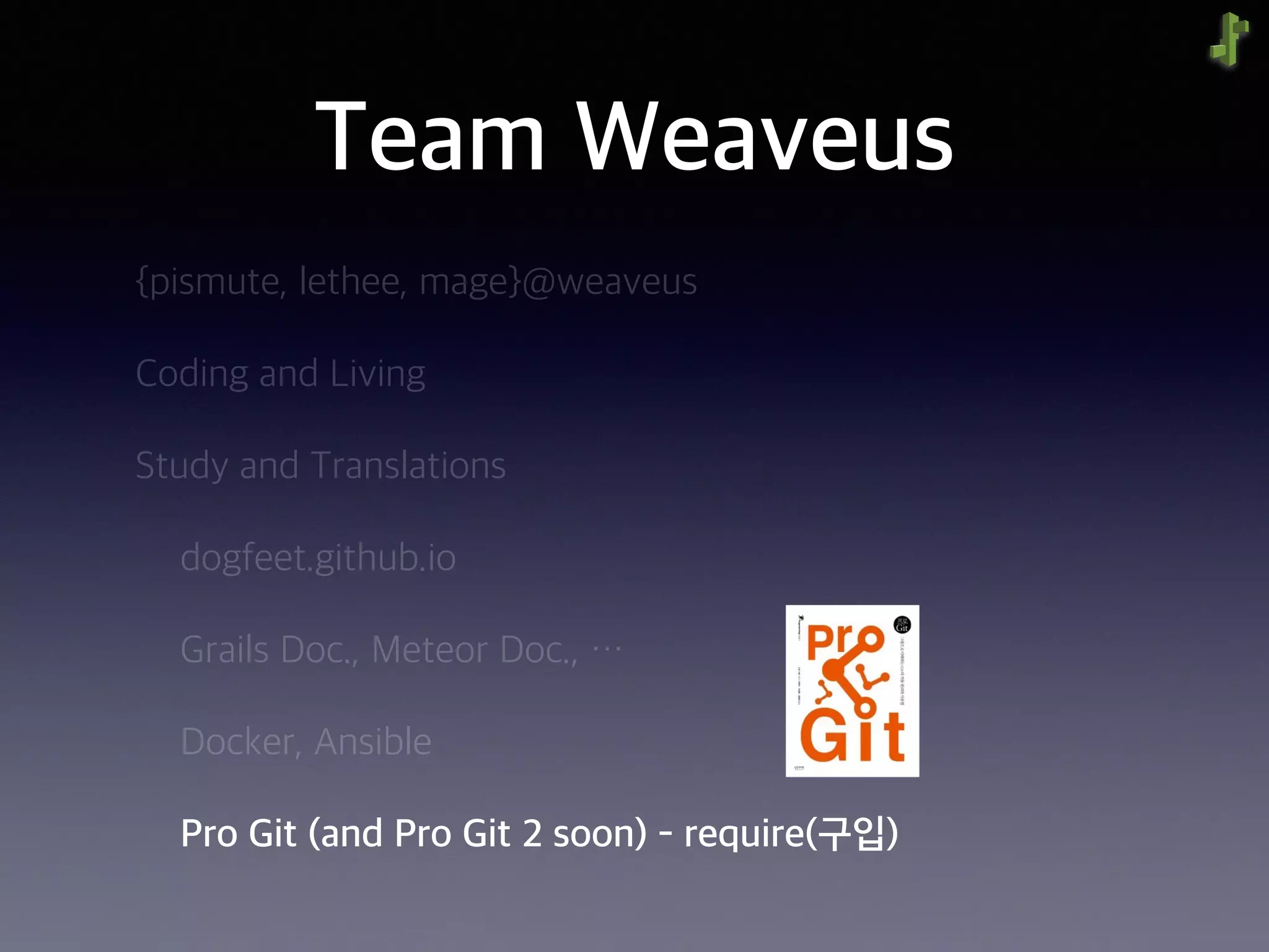 Team Weaveus
{pismute, lethee, mage}@weaveus
Coding and Living
Study and Translations
dogfeet.github.io
Grails Doc., Meteor Doc., …
Docker, Ansible
Pro Git (and Pro Git 2 soon) - require(구입)
 
