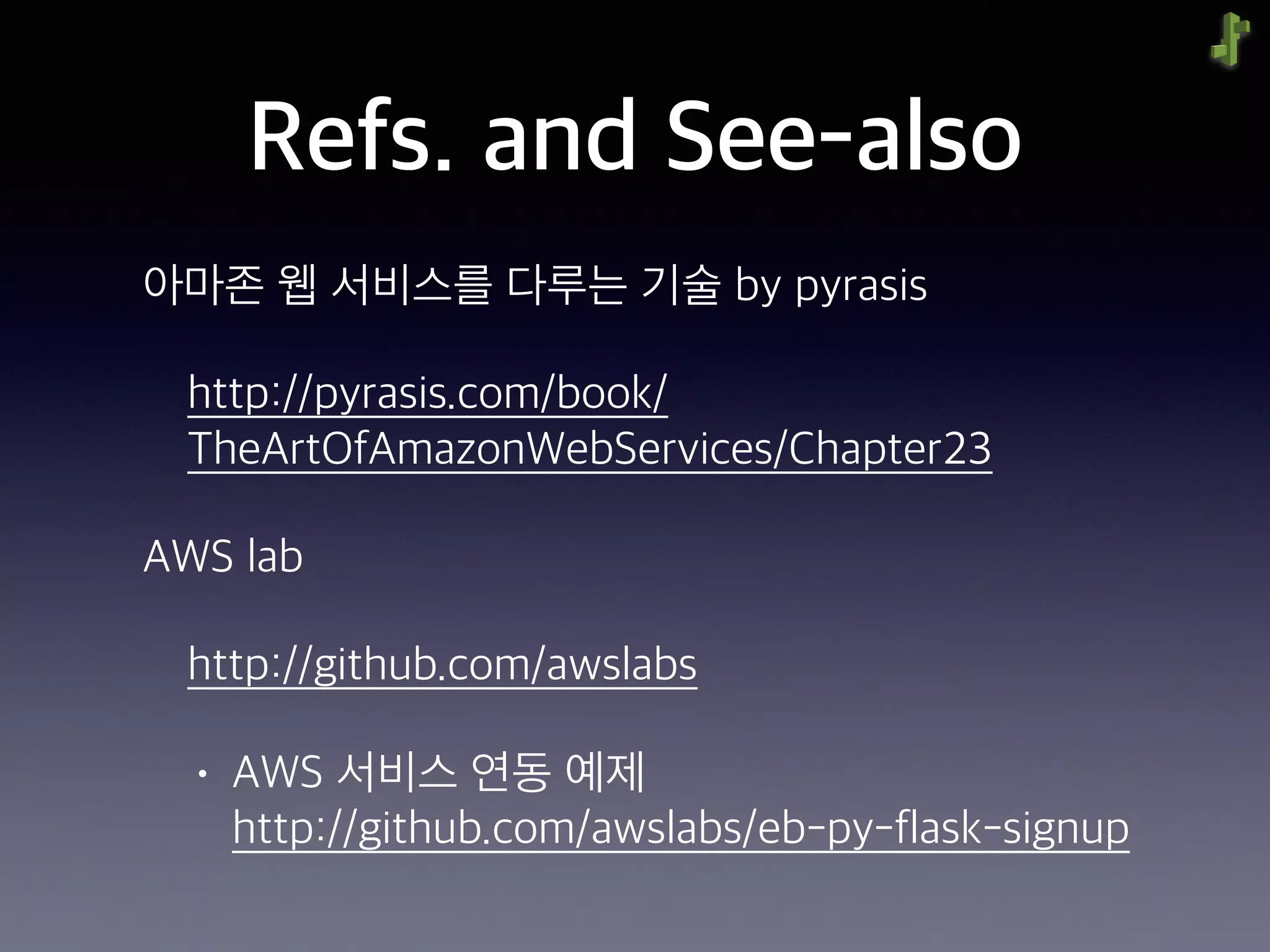 Refs. and See-also
아마존 웹 서비스를 다루는 기술 by pyrasis
http://pyrasis.com/book/
TheArtOfAmazonWebServices/Chapter23
AWS lab
http://github.com/awslabs
• AWS 서비스 연동 예제 
http://github.com/awslabs/eb-py-flask-signup
 