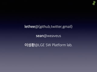 lethee@{github,twitter,gmail}
sean@weaveus
이성환@LGE SW Platform lab.
 