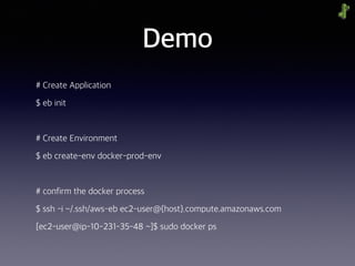 Demo
# Create Application
$ eb init
# Create Environment
$ eb create-env docker-prod-env
# confirm the docker process
$ ssh -i ~/.ssh/aws-eb ec2-user@{host}.compute.amazonaws.com
[ec2-user@ip-10-231-35-48 ~]$ sudo docker ps
 