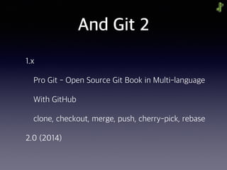 And Git 2
1.x
Pro Git - Open Source Git Book in Multi-language
With GitHub
clone, checkout, merge, push, cherry-pick, rebase
2.0 (2014)
 