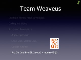 Team Weaveus
{pismute, lethee, mage}@weaveus
Coding and Living
Study and Translations
dogfeet.github.io
Grails Doc., Meteor Doc., …
Docker, Ansible
Pro Git (and Pro Git 2 soon) - require(구입)
 