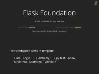 pre-configured website template
Flask(-Login, -SQLAlchemy, …), py.test, Sphinx, 
Modernizr, Bootstrap, Typeplate
https://jackstouffer.github.io/Flask-Foundation/
 