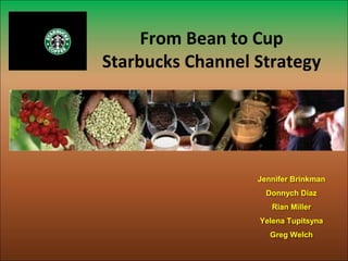 From Bean to Cup
Starbucks Channel Strategy
Jennifer Brinkman
Donnych Diaz
Rian Miller
Yelena Tupitsyna
Greg Welch
 