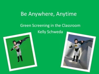 Be Anywhere, Anytime
Green Screening in the Classroom
         Kelly Schweda
 