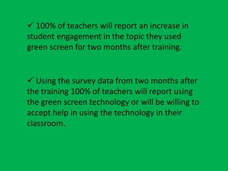  100% of teachers will report an increase in
student engagement in the topic they used
green screen for two months after ...