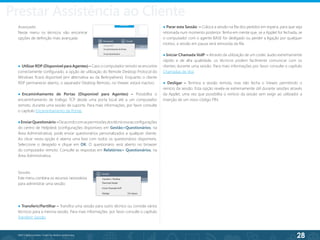 28
©2013 BeAnywhere. Todos os direitos reservados.
● Utilizar RDP (Disponível para Agentes) – Caso o computador remoto se encontre
correctamente configurado, a opção de utilização do Remote Desktop Protocol do
Windows ficará disponível (em alternativa ao da BeAnywhere). Enquanto o cliente
RDP permanecer aberto, o separador Desktop Remoto, no Viewer, estará inactivo.
● Encaminhamento de Portas (Disponível para Agentes) – Possibilita o
encaminhamento de trafego TCP desde uma porta local até a um computador
remoto, durante uma sessão de suporte. Para mais informações, por favor consulte
o capítulo Encaminhamento de Portas.
●EnviarQuestionário –Deacordocomaspermissõesdostécnicoseasconfigurações
do centro de Helpdesk (configurações disponíveis em Gestão>Questionários, na
Área Administrativa), pode enviar questionários personalizados a qualquer cliente.
Ao clicar nesta opção é aberta uma lista com todos os questionários disponíveis.
Seleccione o desejado e clique em OK. O questionário será aberto no browser
do computador remoto. Consulte as respostas em Relatórios> Questionários, na
Área Administrativa.
Sessão
Este menu combina os recursos necessários
para administrar uma sessão:
● Transferir/Partilhar – Transfira uma sessão para outro técnico ou convide vários
técnicos para a mesma sessão. Para mais informações, por favor consulte o capítulo
Transferir Sessão.
● Parar esta Sessão – Coloca a sessão na fila dos pedidos em espera, para que seja
retomada num momento posterior. Tenha em mente que, se a Applet for fechada, se
o computador com o agente BASE for desligado ou perder a ligação por qualquer
motivo, a sessão em pausa será removida da fila.
● Iniciar Chamada VoIP – Através da utilização de um codec áudio extremamente
rápido e de alta qualidade, os técnicos podem facilmente comunicar com os
clientes durante uma sessão. Para mais informações por favor consulte o capítulo
Chamadas de Voz.
● Desligar – Termina a sessão remota, mas não fecha o Viewer, permitindo o
reinício da sessão. Esta opção revela-se extremamente útil durante sessões através
da Applet, uma vez que possibilita o reinício da sessão sem exigir ao utilizador a
inserção de um novo código PIN.
Avançado
Neste menu os técnicos vão encontrar
opções de definição mais avançada:
Prestar Assistência ao Cliente
 