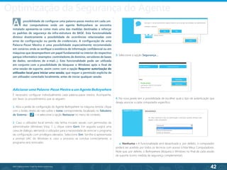 42
©2013 BeAnywhere. Todos os direitos reservados.
A	 possibilidade de configurar uma palavra-passe mestra em cada um 	
	 dos computadores onde um agente BeAnywhere se encontra
instalado apresenta-se como mais uma das medidas destinadas a reforçar
os padrões de segurança da infra-estrutura do BASE. Esta funcionalidade
diminui drasticamente a possibilidade de ocorrências relacionadas com
erros de configuração ou perda de credenciais. A configuração de uma
Palavra-Passe Mestra é uma possibilidade especialmente recomendada
em cenários onde se verifique a existência de informação confidencial ou em
máquinas que desempenhem um papel fundamental no interior do respectivo
parque informático (exemplos: controladores de domínio, servidores de bases
de dados, servidores de e-mail...). Esta funcionalidade pode ser utilizada
em conjunto com a possibilidade de bloquear o Windows após o final de
uma sessão de suporte, assim como com a opção Requerer autorização do
utilizador local para iniciar uma sessão, que requer a permissão explícita de
um utilizador conectado localmente, antes de iniciar qualquer sessão.
Optimização da Segurança do Agente
Adicionar uma Palavra-Passe Mestra a um Agente BeAnywhere
É necessário configurar individualmente cada palavra-passe mestra. Acompanhe,
por favor, os procedimentos que se seguem:
1. Abra a janela de configuração do Agente BeAnywhere na máquina remota: clique
com o botão direito do rato sobre o ícone correspondente, localizado no Tabuleiro
de Sistema – – e seleccione a opção Restaurar no menu de contexto.
2. Caso o utilizador local remoto não tenha iniciado sessão com permissões de
administrador (Windows Vista, 7…), clique sobre Gerir. Em seguida surgirá uma
caixa de diálogo, alertando o utilizador para a necessidade de reiniciar o programa
de configuração com privilégios elevados. Seleccione Sim. Ser-lhe-á apresentada
a prompt UAC do Windows e, caso o processo se conclua correctamente, o
programa será reiniciado;
4. Na nova janela tem a possibilidade de escolher qual o tipo de autenticação que
deseja associar a cada computador específico;
3. Seleccione a opção Segurança….
a. Nenhuma – A funcionalidade será desactivada e, por defeito, o computador
poderá ser acedido por todos os técnicos com acesso à lista Meus Computadores.
Note que, por defeito, o BeAnywhere bloqueia o Windows no final de cada sessão
de suporte (como medida de segurança complementar).
 