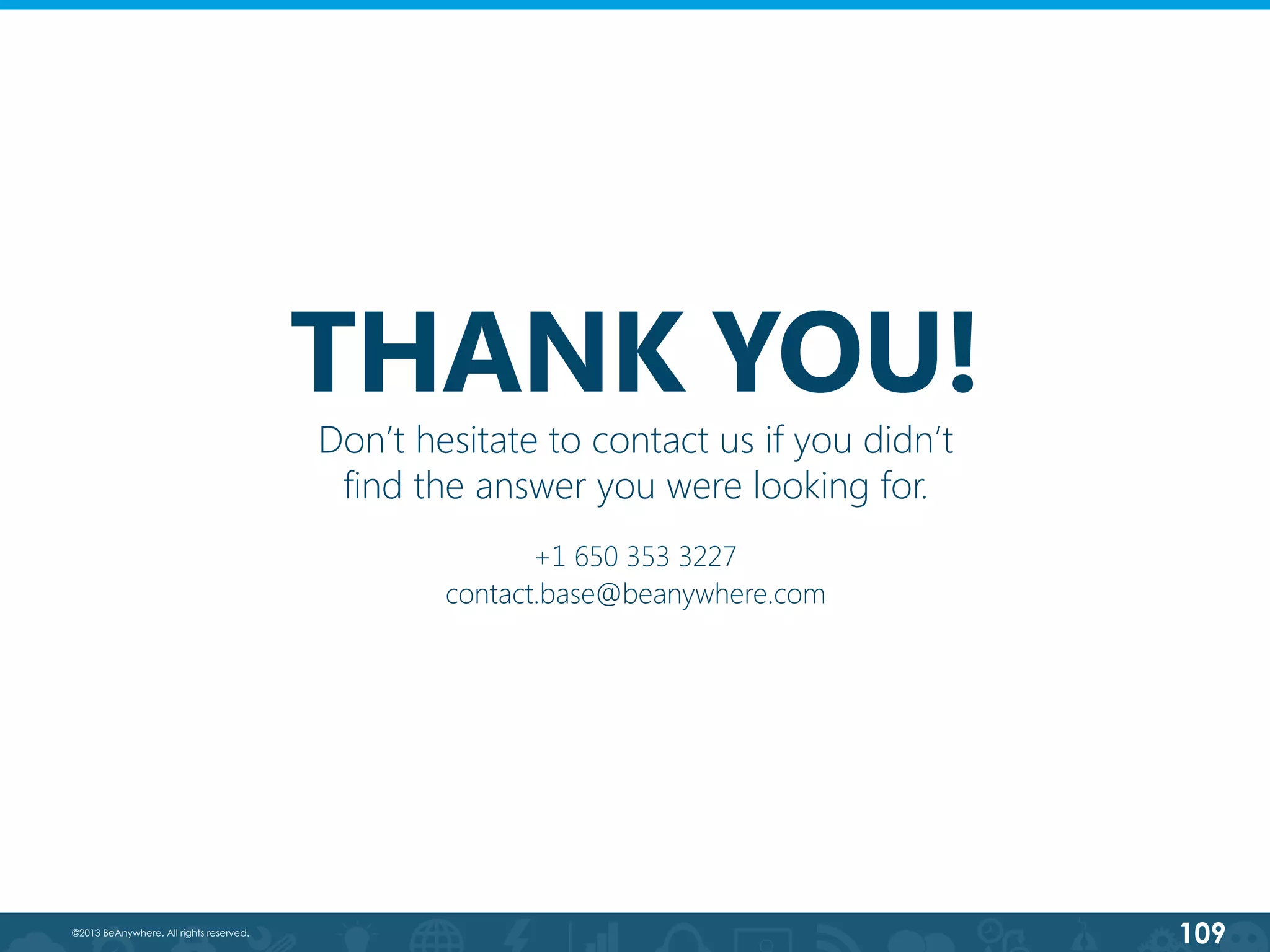 109©2013 BeAnywhere. All rights reserved.
THANK YOU!
+1 650 353 3227
contact.base@beanywhere.com
Don’t hesitate to contact us if you didn’t
find the answer you were looking for.
 