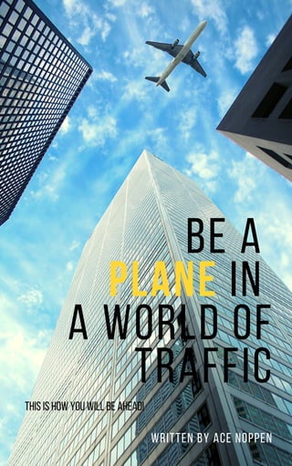 BE A
PLANE IN
A WORLD OF
TRAFFIC
written by Ace noppen
Thisishowyouwillbeahead!
 