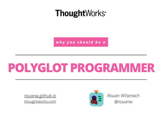 w h y y o u s h o u l d b e a
POLYGLOT PROGRAMMER
Rouan Wilsenach
@rouanw
rouanw.github.io
thoughtworks.com
 