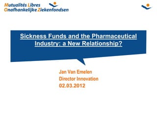 Sickness Funds and the Pharmaceutical
     Industry: a New Relationship?



            Jan Van Emelen
            Director Innovation
            02.03.2012
 