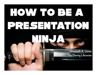 How to be a
Presentation
   Ninja
          Gwyneth A. Jones
        The Daring Librarian
 