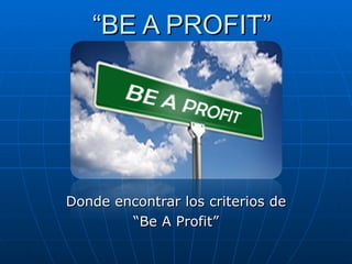 “ BE A PROFIT” Donde encontrar los criterios de “ Be A Profit” 