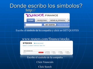 Donde escribo los simbolos? www.reuters.com/finance/stocks Escribe el simbolo de la compañia Click Financials Click Search http:// finance.yahoo.com Escribe el simbolo de la compañia y click en GET QUOTES 