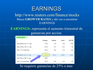 EARNINGS Se requiere ganancias de 25% o mas http://www.reuters.com/finance/stocks  Busca  GROWTH RATES  y ahi vas a encontrar EARNINGS EARNINGS:  representa el aumento trimestral de ganancias por accion. 