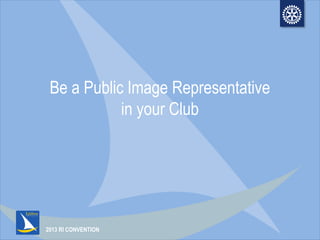 2013 RI CONVENTION
Be a Public Image Representative
in your Club
 