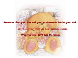 When you lose, don't lose the lesson   Remember that great love and great achievements involve great risk. Say "bless you" when you hear someone sneeze. 