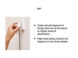 DIP
• Code should depend on
things that are at the same
or higher level of
abstraction
• High level policy should not
depend on low level details
 