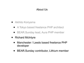 About Us
• Akihito Koriyama
• A Tokyo based freelance PHP architect
• BEAR.Sunday lead, Aura PHP member
• Richard McIntyre
• Manchester / Leeds based freelance PHP
developer
• BEAR.Sunday contributor, Lithium member
 