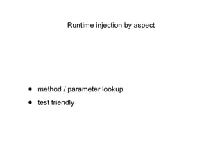 Runtime injection by aspect
• method / parameter lookup
• test friendly
 