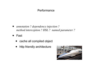 Performance
• annotation ? dependency injection ?
method interception ? DSL ? named parameter ?
• Fast
• cache all compiled object
• http friendly architecture
 