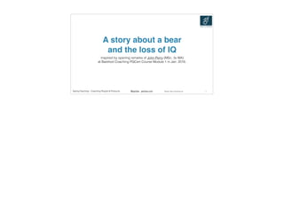 Georg Fasching - Coaching People & Products. @geofas geofas.com Modern Way Consulting Ltd.
A story about a bear
and the loss of IQ
Inspired by opening remarks of John Perry (MSc, 3x MA)
at Barefoot Coaching PGCert Course Module 1 in Jan. 2016.
1
 