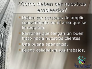 ¿Cómo deben ser nuestros empleados? Deben ser personas de amplio conocimiento en el área que se le requiera. Personas que tengan un buen trato hacia nuestros clientes. Una buena apariencia. Buena calidad en sus trabajos. Bear Art Design 