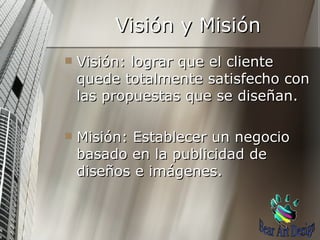 Visión y Misión Visión: lograr que el cliente quede totalmente satisfecho con las propuestas que se diseñan. Misión: Establecer un negocio basado en la publicidad de diseños e imágenes. Bear Art Design 